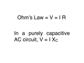 Ohm’s Law = V = I R

In a purely capacitive
AC circuit, V = I XC
 