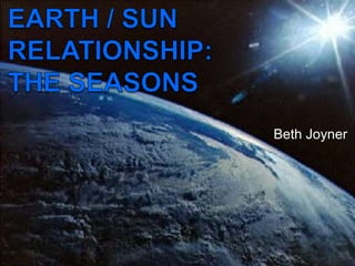 Earth / Sun Relationship: The Seasons Beth Joyner 