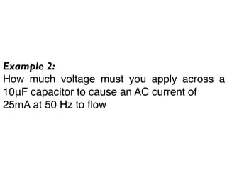 Example 2:
How much voltage must you apply across a
10μF capacitor to cause an AC current of
25mA at 50 Hz to ﬂow
 