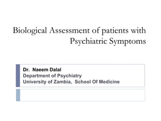 Biological Assessment of patients with
Psychiatric Symptoms
Dr. Naeem Dalal
Department of Psychiatry
University of Zambia, School Of Medicine
 