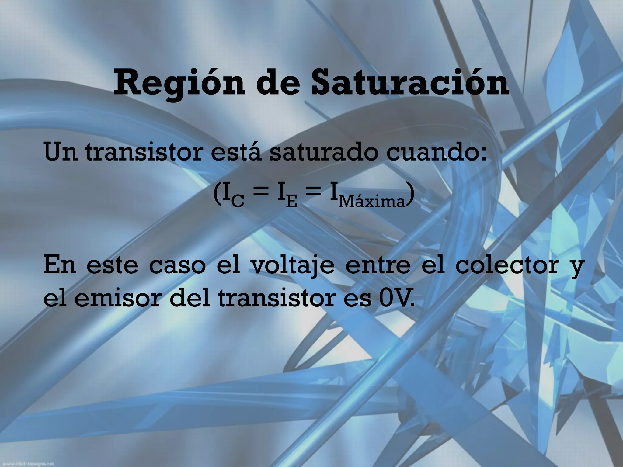 Región de Saturación
Un transistor está saturado cuando:
              (IC = IE = IMáxima)

En este caso el voltaje entre el colector y
el emisor del transistor es 0V.
 