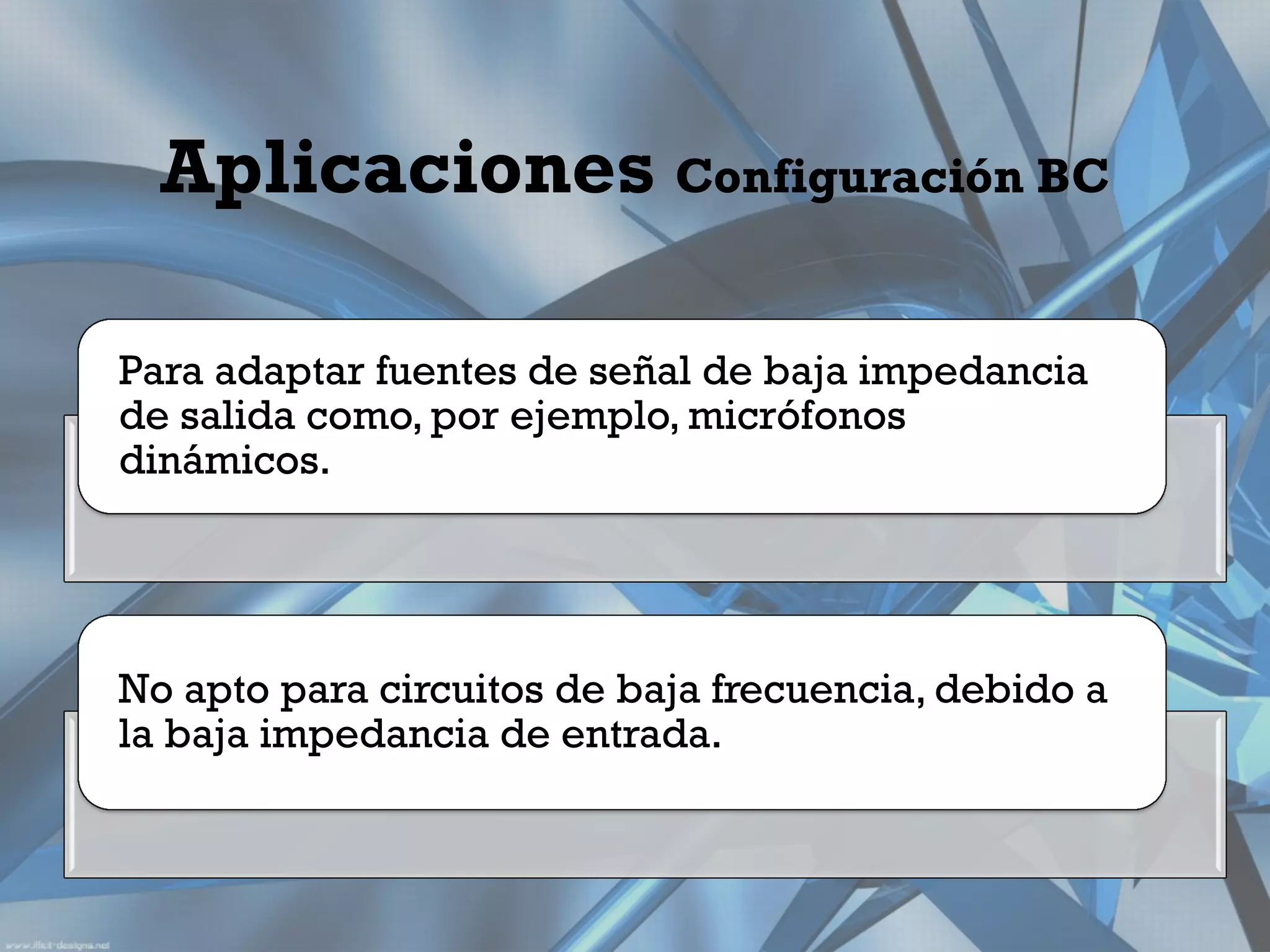 Aplicaciones Configuración BC

Para adaptar fuentes de señal de baja impedancia
de salida como, por ejemplo, micrófonos
dinámicos.




No apto para circuitos de baja frecuencia, debido a
la baja impedancia de entrada.
 