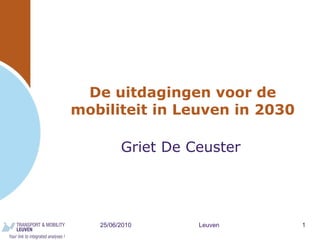 De uitdagingen voor de mobiliteit in Leuven in 2030 Griet De Ceuster 25/06/2010 Leuven 