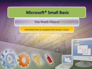 Microsoft® Small Basic The Math Object Estimated time to complete this lesson: 1 hour 