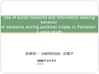 資傳碩一  M97670001  胡馨尹 Use of social networks and information seeking behavior  of students during political crises in Pakistan:  A case study 2008 年 3 月 3 日 ( 二 ) 