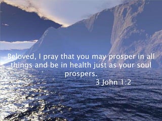Beloved, I pray that you may prosper in all
 things and be in health just as your soul
                 prospers.
                          3 John 1:2
 