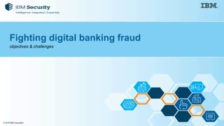 © 2016 IBM Corporation
Fighting digital banking fraud
objectives & challenges
 