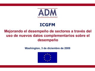 Washington, 3 de diciembre de 2009 ICGFM Mejorando el desempeño de sectores a través del uso de nuevos datos complementarios sobre el desempeño 
