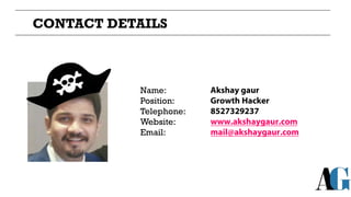 CONTACT DETAILS
Name:
Position:
Akshay gaur
Growth Hacker
Telephone:
Website:
Email:
8527329237
www.akshaygaur.com
mail@ak...