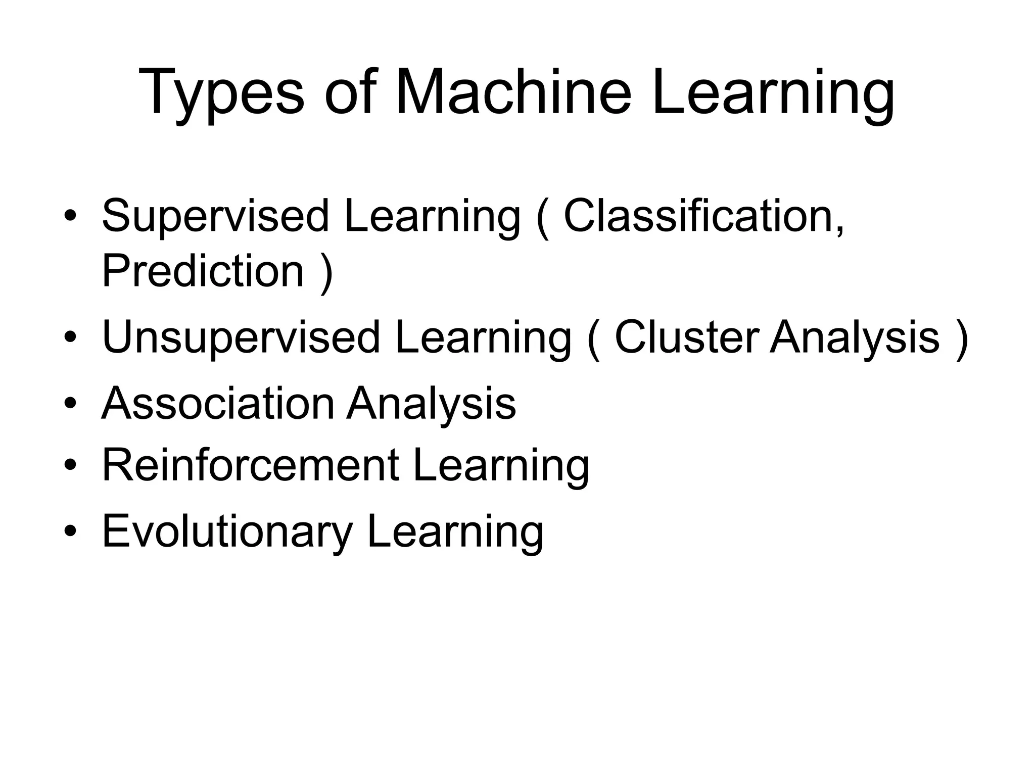 Types of Machine Learning
• Supervised Learning ( Classification,
Prediction )
• Unsupervised Learning ( Cluster Analysis )
• Association Analysis
• Reinforcement Learning
• Evolutionary Learning
 