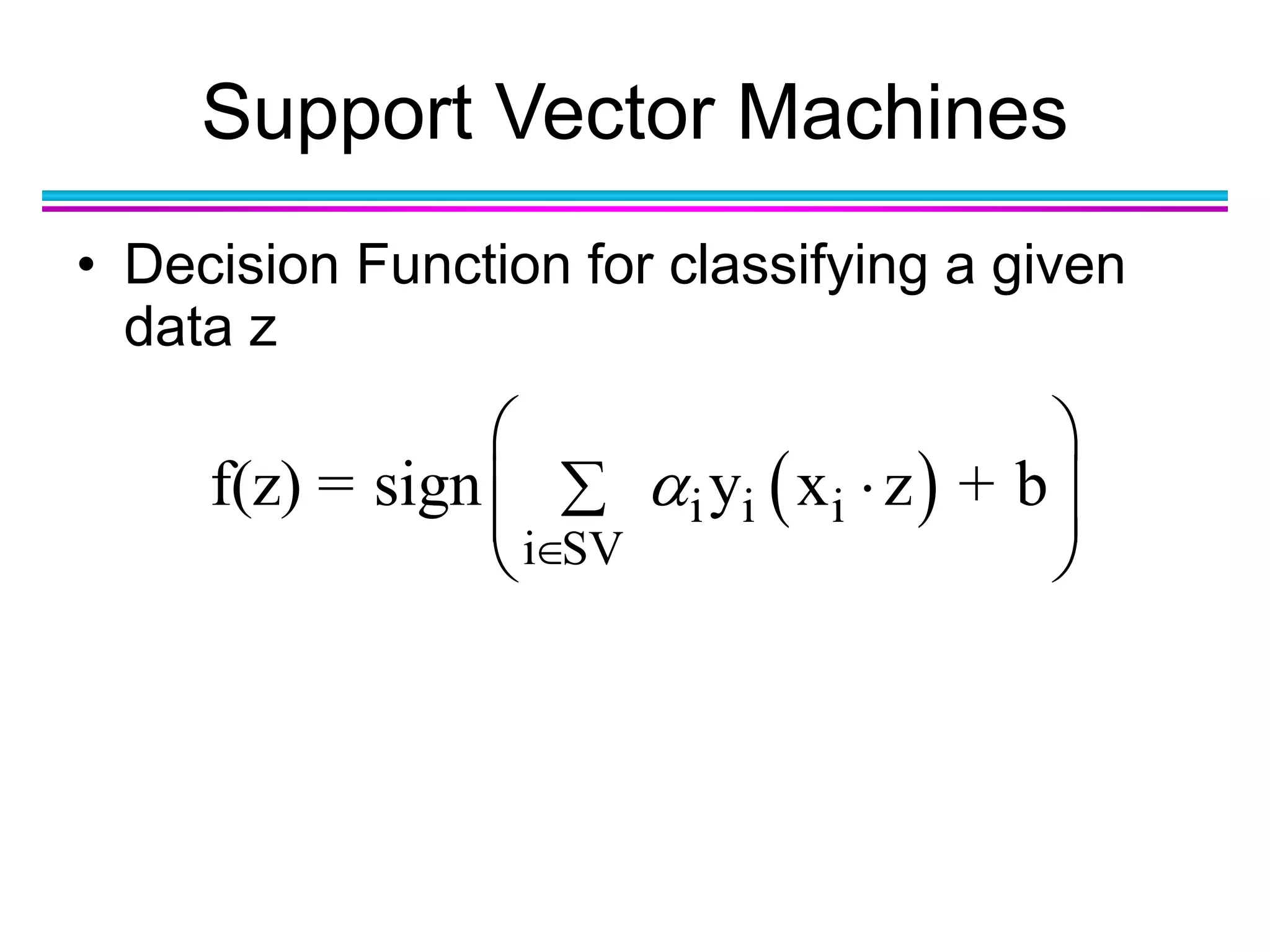 Support Vector Machines
• Decision Function for classifying a given
data z
 i i i
i SV
f(z) = sign y x z + b

 
  
 
 