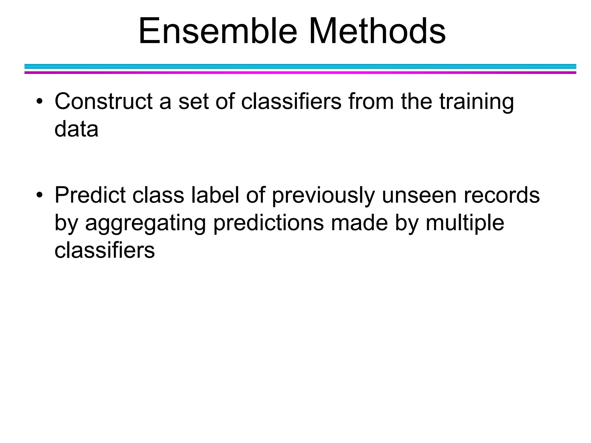 Ensemble Methods
• Construct a set of classifiers from the training
data
• Predict class label of previously unseen records
by aggregating predictions made by multiple
classifiers
 