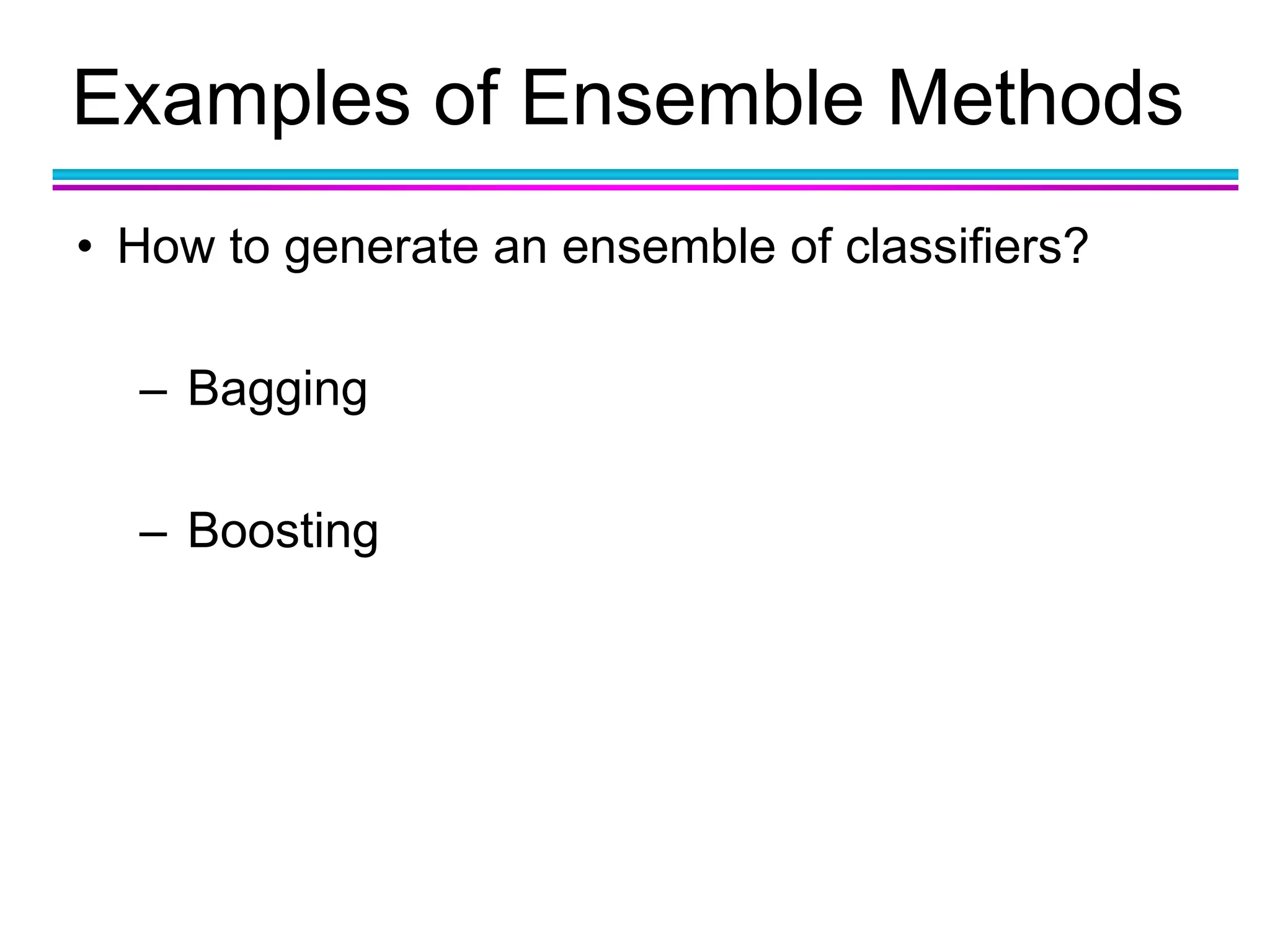 Examples of Ensemble Methods
• How to generate an ensemble of classifiers?
– Bagging
– Boosting
 