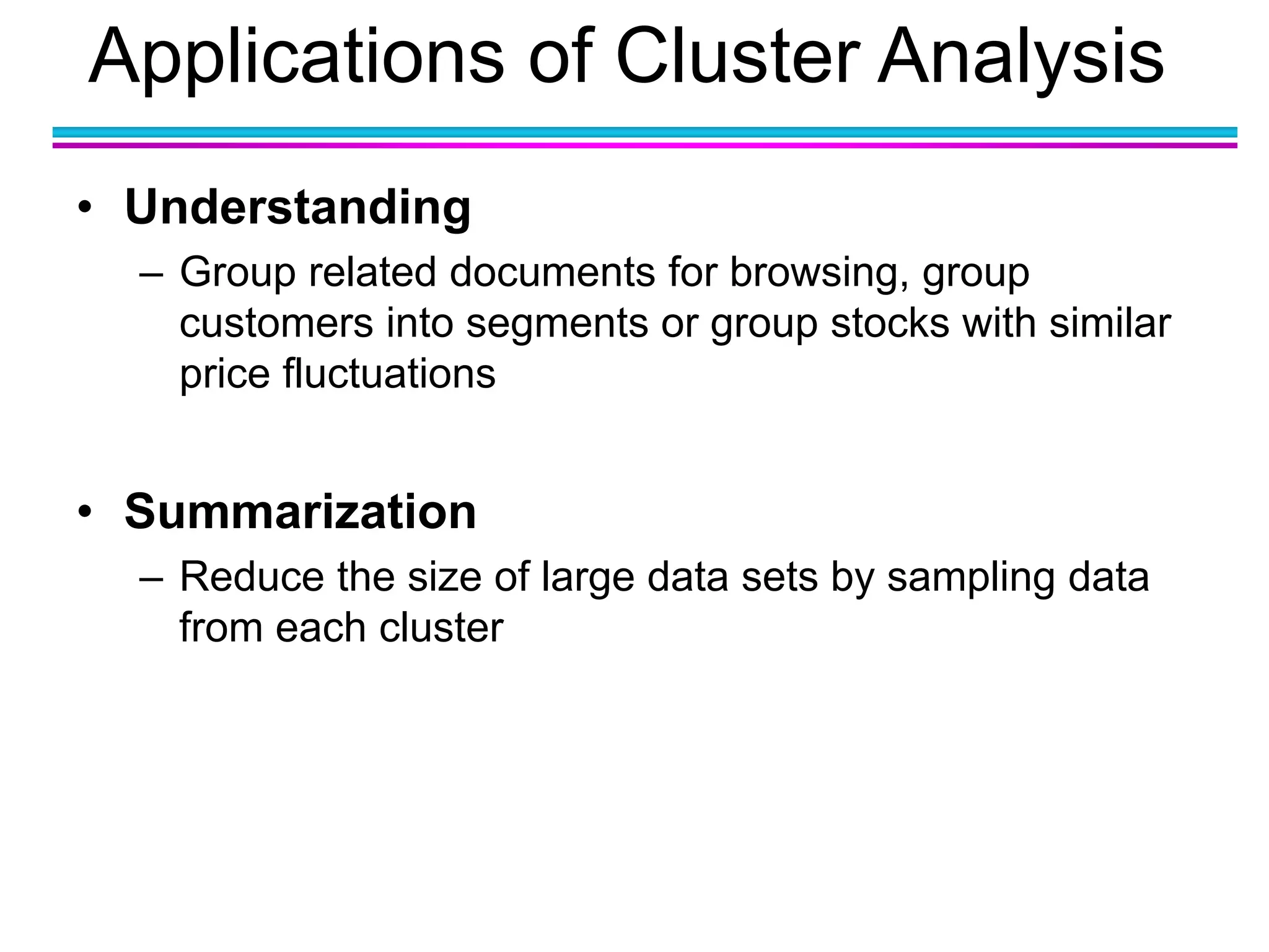 Applications of Cluster Analysis
• Understanding
– Group related documents for browsing, group
customers into segments or group stocks with similar
price fluctuations
• Summarization
– Reduce the size of large data sets by sampling data
from each cluster
 