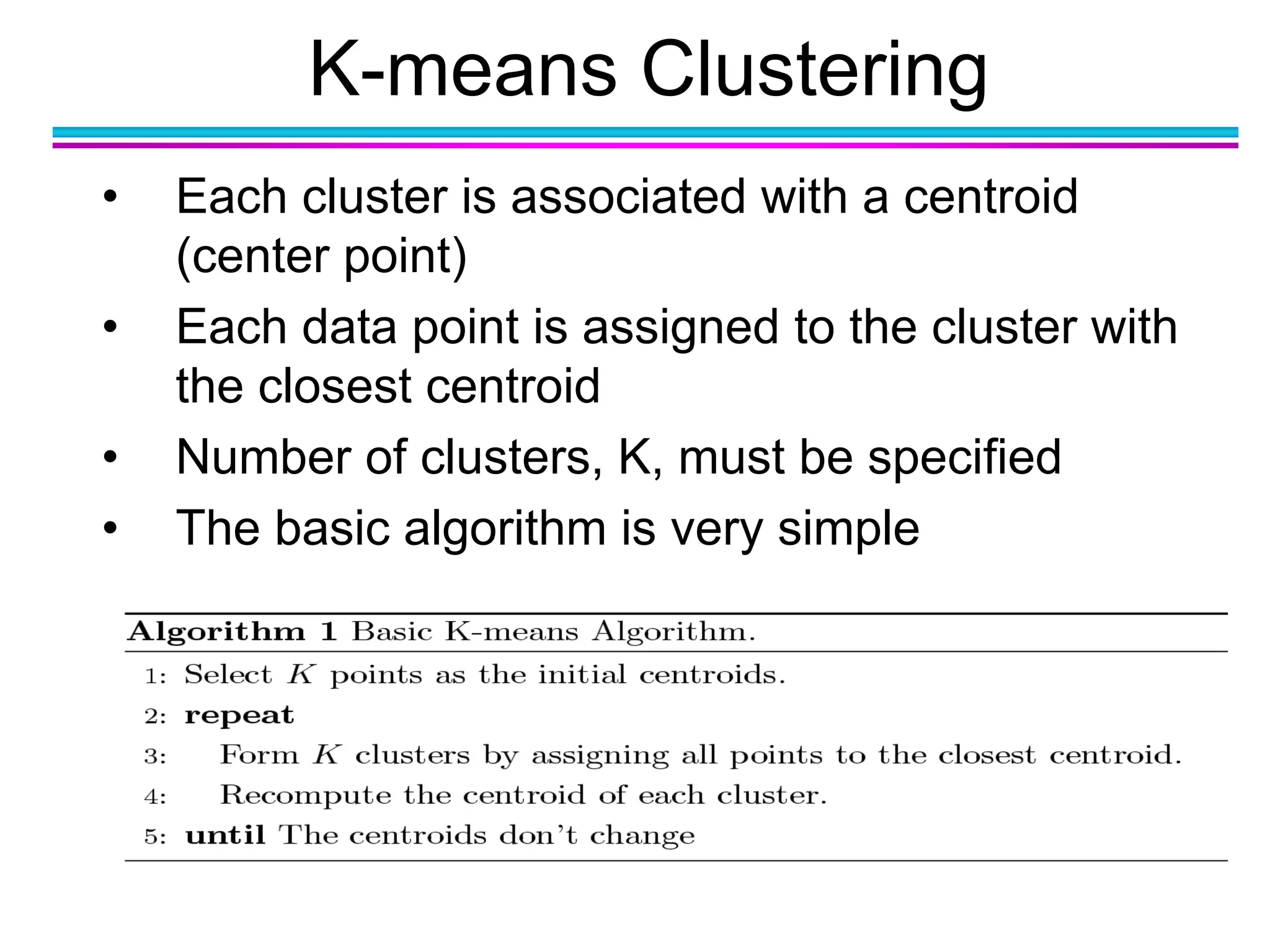 K-means Clustering
• Each cluster is associated with a centroid
(center point)
• Each data point is assigned to the cluster with
the closest centroid
• Number of clusters, K, must be specified
• The basic algorithm is very simple
 