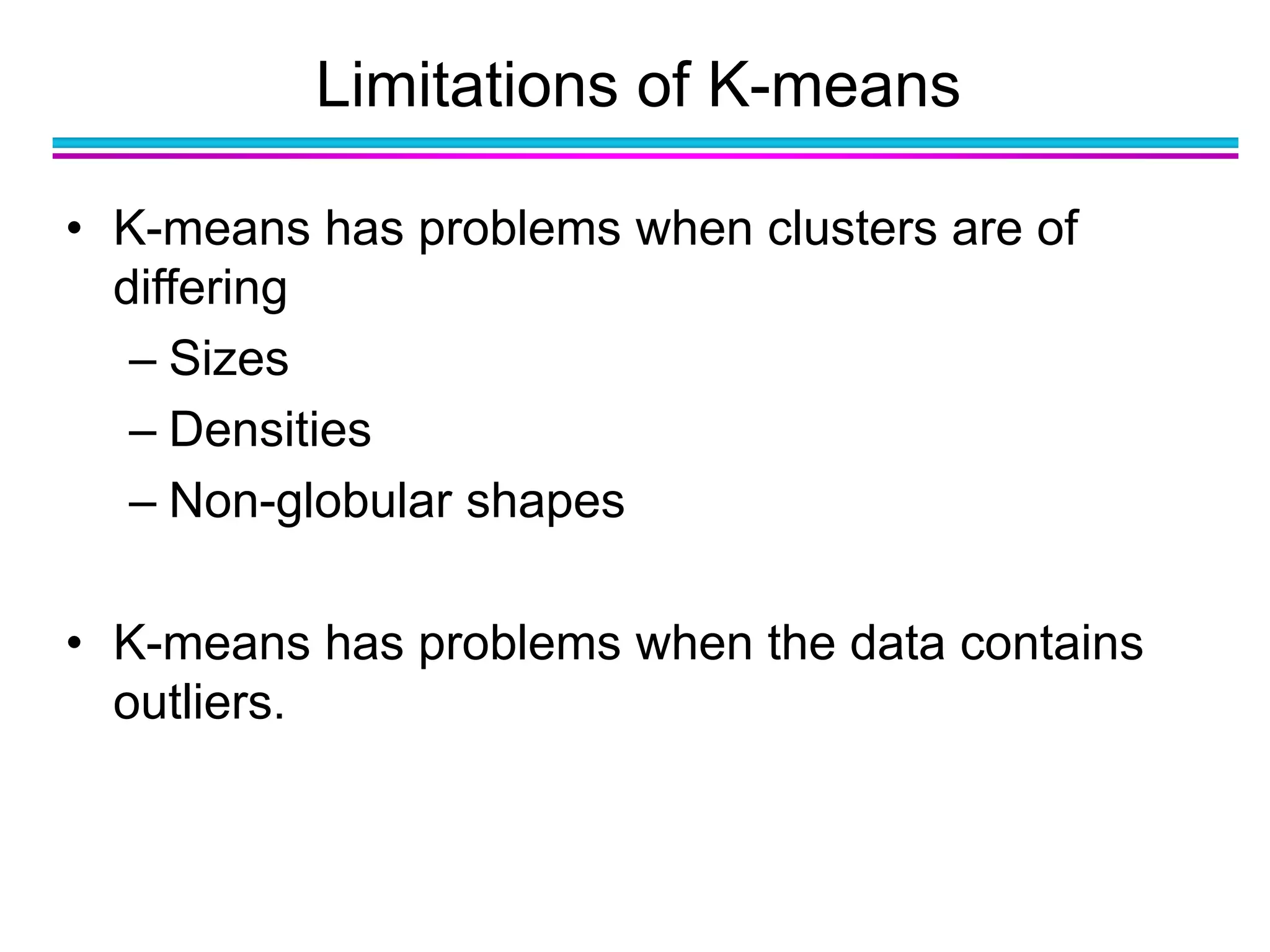 Limitations of K-means
• K-means has problems when clusters are of
differing
– Sizes
– Densities
– Non-globular shapes
• K-means has problems when the data contains
outliers.
 