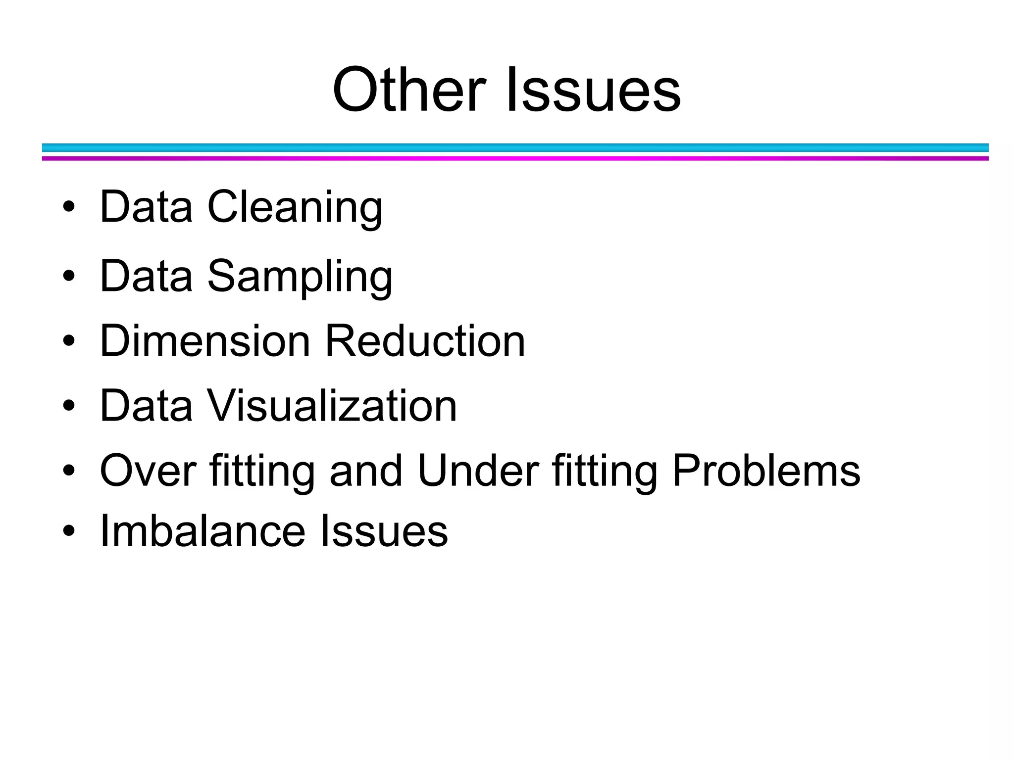 Other Issues
• Data Cleaning
• Data Sampling
• Dimension Reduction
• Data Visualization
• Over fitting and Under fitting Problems
• Imbalance Issues
 