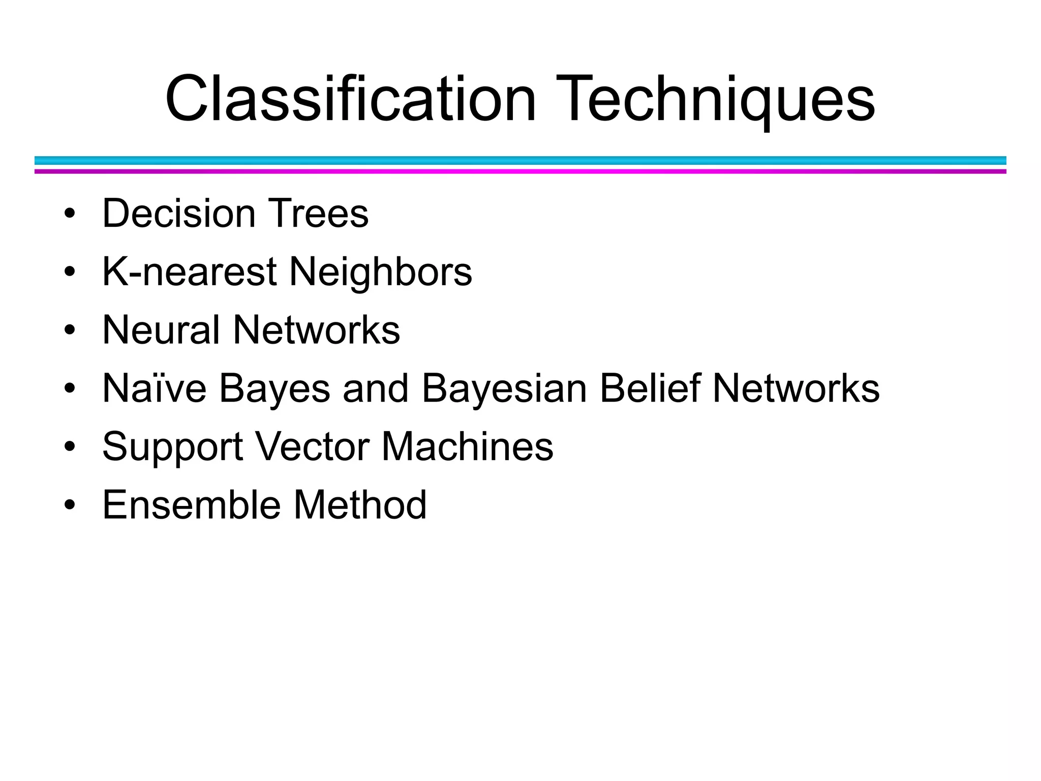 Classification Techniques
• Decision Trees
• K-nearest Neighbors
• Neural Networks
• Naïve Bayes and Bayesian Belief Networks
• Support Vector Machines
• Ensemble Method
 