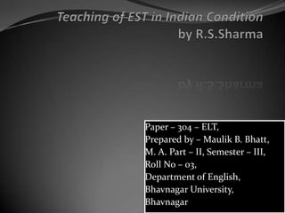 Teaching of EST in Indian Conditionby R.S.Sharma Paper – 304 – ELT, Prepared by – Maulik B. Bhatt, M. A. Part – II, Semester – III, Roll No – 03, Department of English, Bhavnagar University,  Bhavnagar 