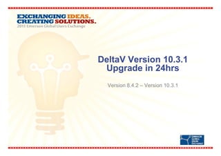 DeltaV Version 10.3.1
 Upgrade in 24hrs
  Version 8.4.2 – Version 10.3.1
 