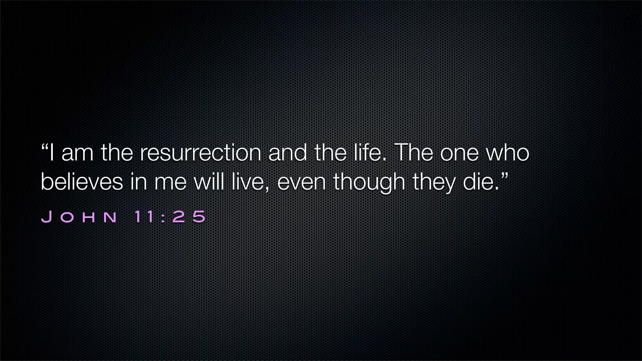 “I am the resurrection and the life. The one who
believes in me will live, even though they die.”
John     11:25
 
