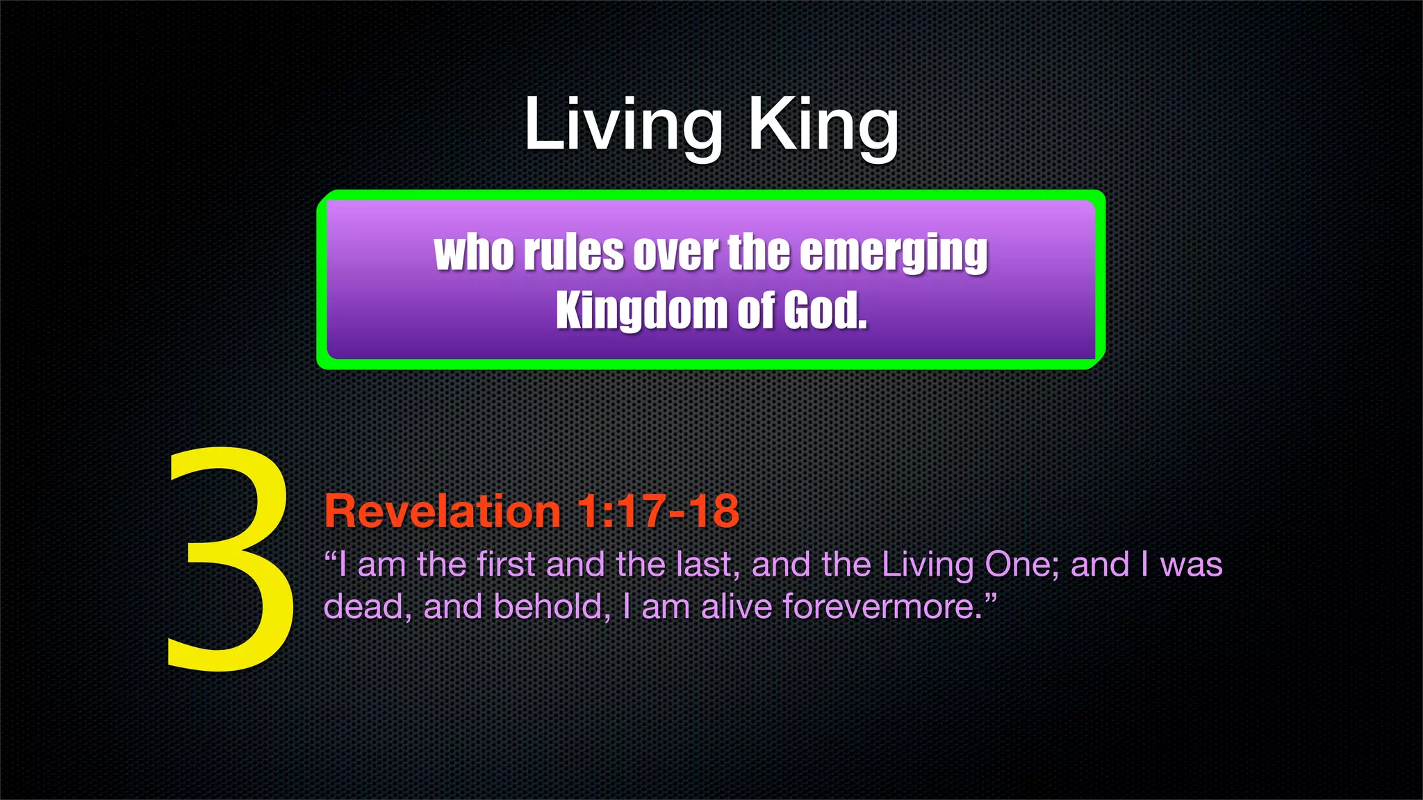 Living King
       who rules over the emerging
             Kingdom of God.




3
Revelation 1:17-18
“I am the ﬁrst and the last, and the Living One; and I was
dead, and behold, I am alive forevermore.”
 