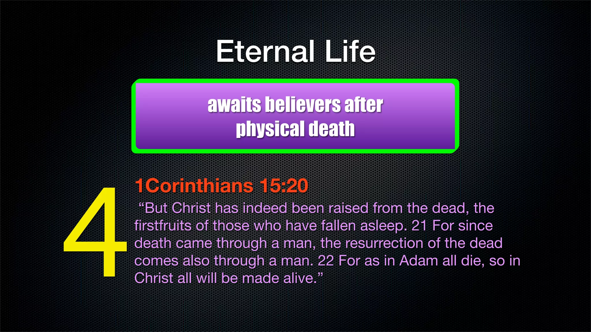 Eternal Life
           awaits believers after
              physical death




4
1Corinthians 15:20
 “But Christ has indeed been raised from the dead, the
ﬁrstfruits of those who have fallen asleep. 21 For since
death came through a man, the resurrection of the dead
comes also through a man. 22 For as in Adam all die, so in
Christ all will be made alive.”
 