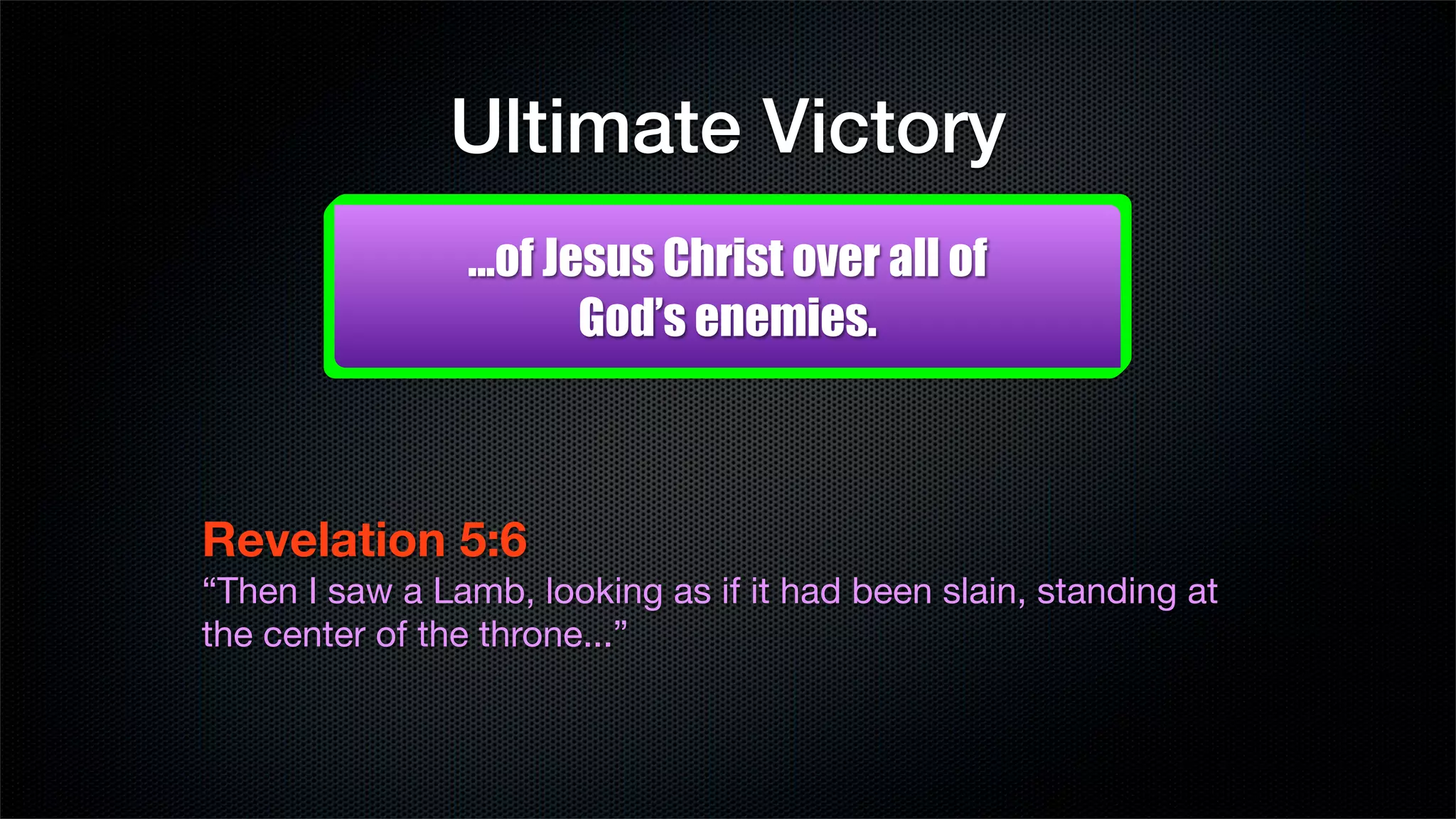 Ultimate Victory
                ...of Jesus Christ over all of
                        God’s enemies.



Revelation 5:6 
“Then I saw a Lamb, looking as if it had been slain, standing at
the center of the throne...”
 