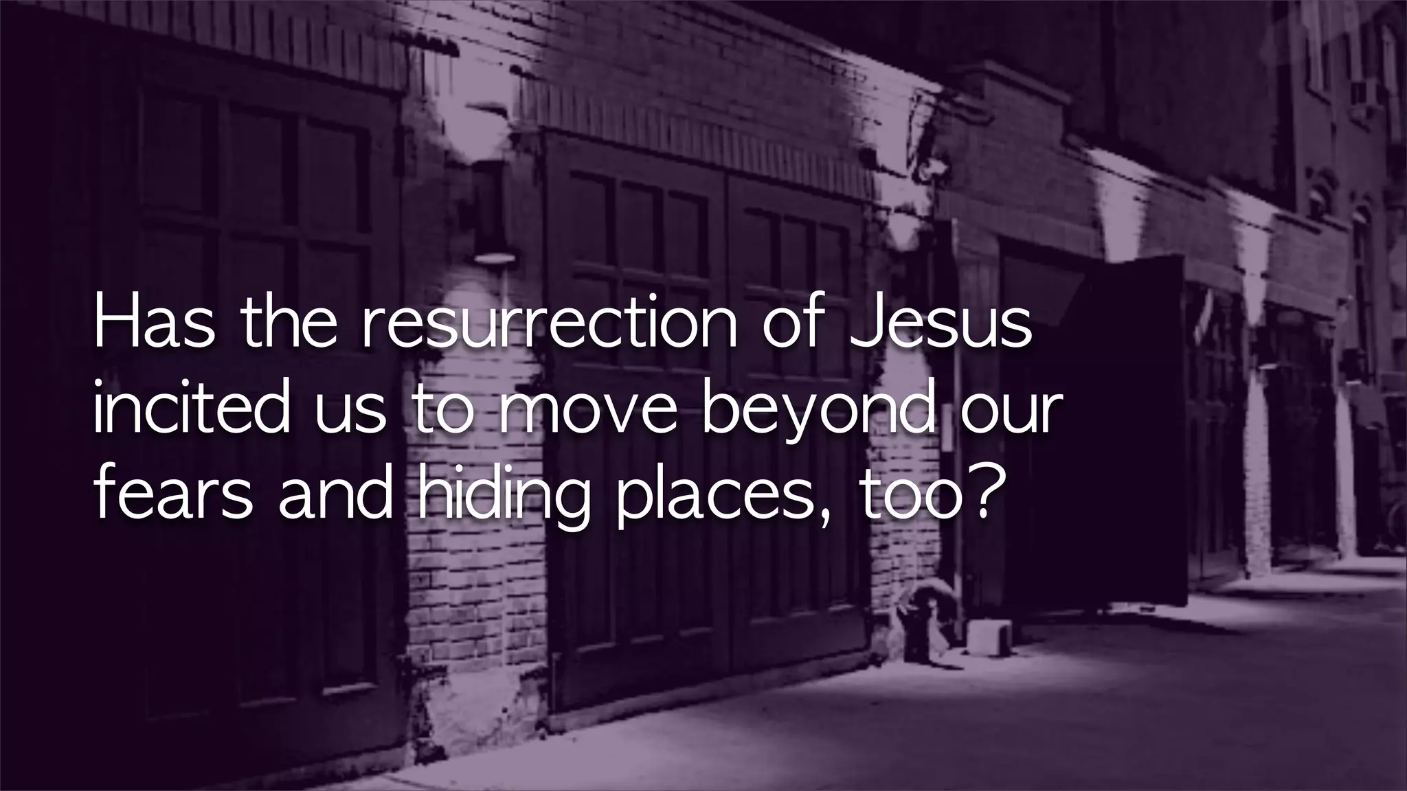 Has	 the	 resurrection	 of	 Jesus	 
incited	 us	 to	 move	 beyond	 our	 
fears	 and	 hiding	 places,	 too?
 