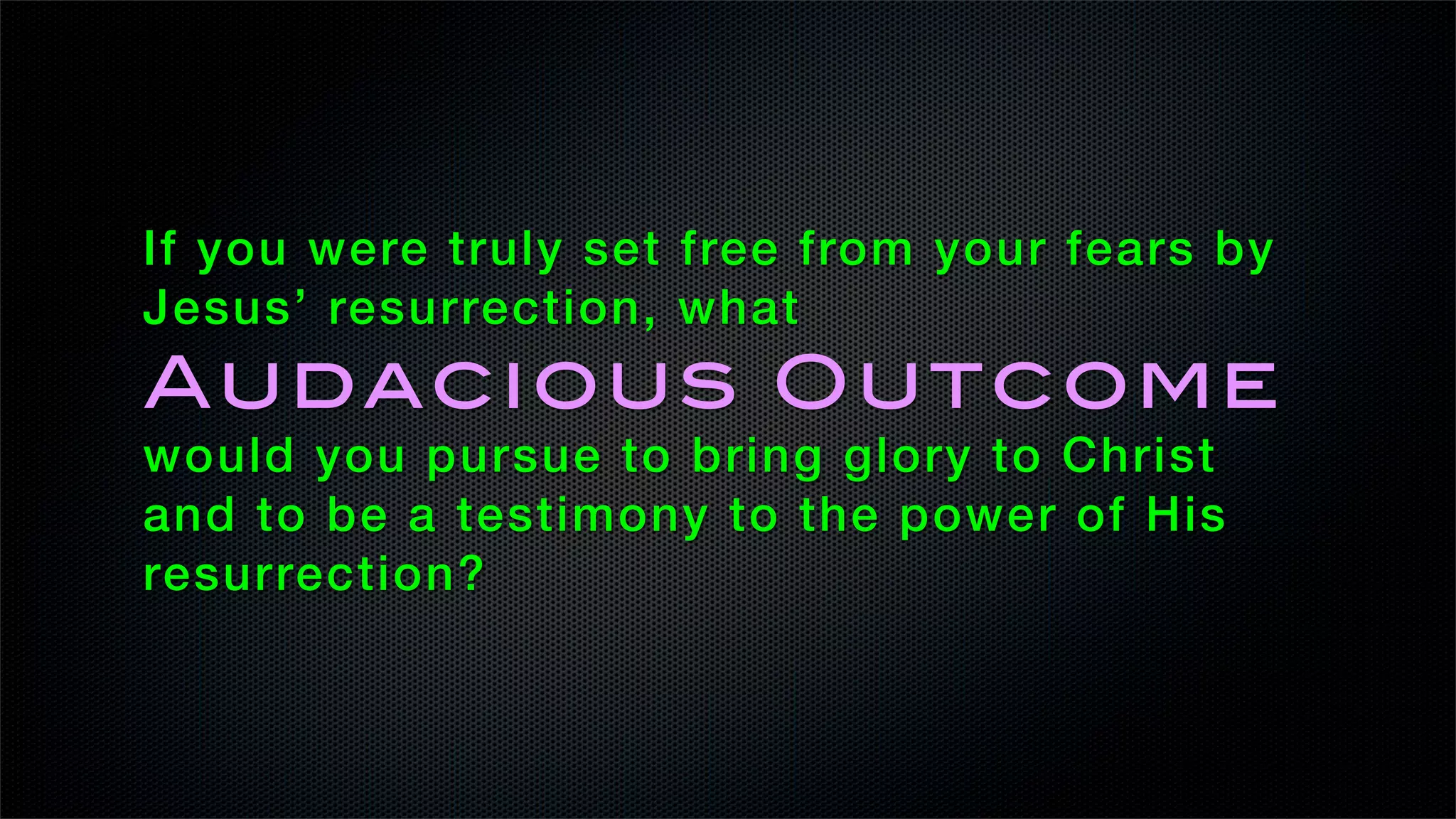If you were truly set free from your fears by
Jesus’ resurrection, what
Audacious Outcome
would you pursue to bring glory to Christ
and to be a testimony to the power of His
resurrection?
 