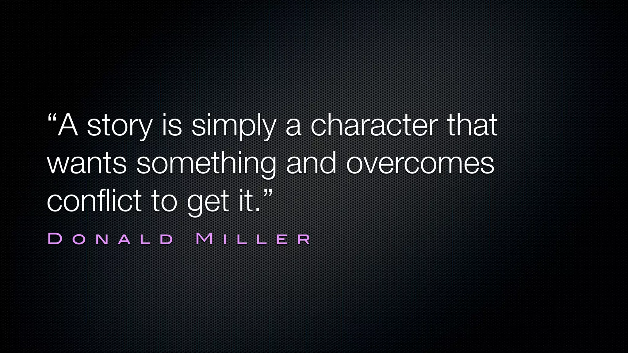 “A story is simply a character that
wants something and overcomes
conﬂict to get it.”
D o n a l d   M i l l e r
 