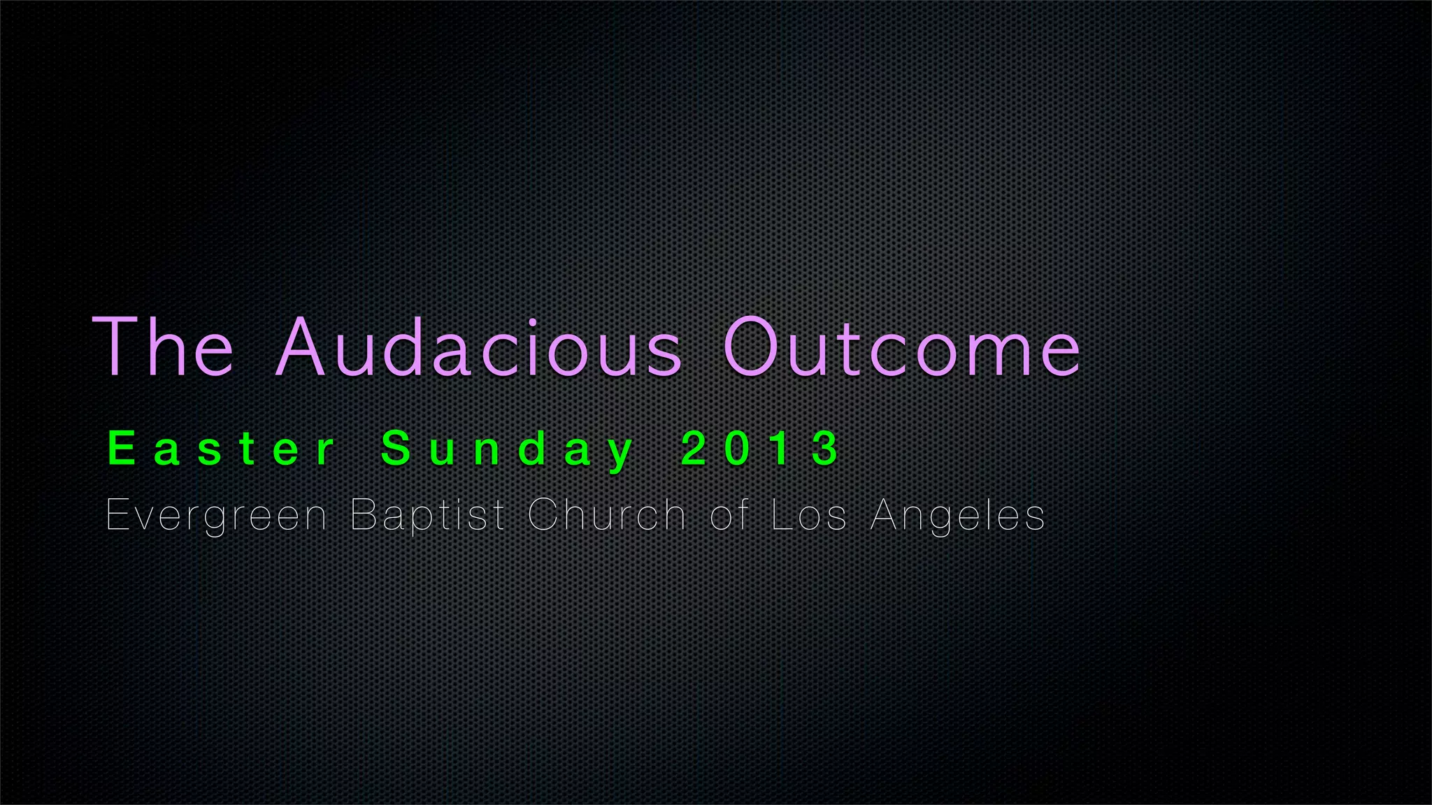 The	 Audacious	 Outcome
Easter Sunday 2013
Evergreen Baptist Church of Los Angeles
 