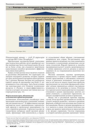 44 Форсайт Т. 9. № 1 2015
Инновации и экономика
Показательный пример — клуб IT-директоров
в кластере ИКТ Санкт-Петербурга18
.
Фрагментация внутрикластерной коммуника-
ции посредством рабочих групп приобретает осо-
бое значение при числе участников свыше 40; если
же их более сотни, она становится практически
единственным способом организовать эффектив-
ную совместную работу.
В ряде случаев группы могут включать игроков
из различных объединений. Это характерно для
центров кластерного развития, которые управля-
ют сразу несколькими кластерами одного региона.
Так, в регионе Верхняя Австрия под патронатом
единого центра на протяжении уже более 15 лет
развиваются семь кластеров. Здесь были созданы
две межотраслевые сети «Развитие человеческих
ресурсов» и «Ресурсо- и энергоэффективность»,
участие в которых актуально для членов всех кла-
стеров региона (рис. 12).
Формализация прав, обязанностей
и механизмов принятия решений
Активизации коммуникаций способствует демо-
кратизация межличностных отношений (пониже-
ние дистанции власти)19
. В эффективном кластере
партнерство носит принципиально горизонталь-
ный характер и предполагает равноправное уча-
стие в принятии решений. Стратегия кластера не
тождественна интересам самой крупной органи-
зации, «финишера» либо монополиста, а отража-
ет согласованное общее в дение, учитывающее
потребности всех сторон. По-настоящему про-
рывные проекты возникают на стыке имеющихся
потенциала и компетенций, релевантных для ре-
гиона технологий, Форсайт-проектов и, наконец,
предпринимательского таланта, заключающегося
в умении правильно сочетать ресурсы и концен-
трировать их на открывающихся рыночных воз-
можностях.
Местные компании, научные организации,
университеты и органы власти имеют наиболее
полное представление о собственном технологи-
ческом и рыночном потенциале, поэтому реше-
ния (в том числе по поводу совместных проектов,
претендующих на получение федеральной субси-
дии) должны приниматься самими участниками
независимо от их величины и статуса. Отметим,
что горизонтальное взаимодействие не подменяет
отношения в рамках вертикальных цепочек соз-
дания стоимости, а существует параллельно, со
своими специфическими целями и правилами.
Между тем в российской практике нередки
случаи, когда крупные организации не готовы об-
суждать вопросы развития с малыми и средними
фирмами, особенно если последние выступают их
поставщиками. Малые и средние предприятия, хо-
тя и значатся в списке участников пилотных кла-
стеров, как правило, практически не представлены
в их органах управления. Система управления,
в которой ключевые решения принимают чинов-
Источник: [Pamminger, 2014].
Рис. 12. Кластеры и сети, находящиеся под управлением Центра кластерного развития
региона Верхняя Австрия
Межотраслевые сети
Кластеры
Ресурсо- и энерго-
эффективность
Технологиизащиты
окружающейсреды
Автомобилестроение
Производство
пластика
Производство
лесоматериалов
имебели
Медицинские
услуги
Мехатроника
ИКТ
Центр кластерного развития региона Верхняя
Австрия «Clusterland»
18	
Режим доступа: http://www.spbcioclub.ru, дата обращения 25.08.2014.
19	
«Один из величайших сюрпризов Кремниевой долины заключается в том, что при желании можно пообщаться практически с кем угодно.
Во многих сферах бизнеса крайне трудно добиться встречи с влиятельной персоной. В инновационном “тропическом лесу” это может быть
шокирующе просто, поскольку в подобных местах иерархия не столь сильна, структура общества — горизонтальна, а не вертикальна»
[Hwang, Horowitt, 2012].
Развитие
человеческих
ресурсов
Куценко Е., с. 32–55
 