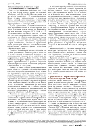 2015 Т. 9. № 1 Форсайт 49
Инновации и экономика
Пояс инновационных стартапов вокруг
крупных компаний или университетов
Успех кластера все сильнее зависит от того, удаст-
ся ли обеспечить приток новых предприятий
[Christensen et al., 2012, р. 26]. Показательный при-
мер в этом отношении — 11 проектов компании
Xerox, которые «отпочковались» в отдельные
фирмы (спиноффы), и их доходы с течением вре-
мени суммарно превысили выручку родительской
структуры вдвое [Chesbrough, 2003].
В ряде случаев сами кластеры возникают как
итог продолжительного и плодотворного про-
цесса отделения новых фирм от университе-
тов или якорных компаний [DTI, 2004, р. 35].
Представленное на рис. 2 сопоставление с отрасля-
ми, в которых развиваются зарубежные кластеры,
показывает, что в России имеются значительные
резервы в таких секторах, как пищевая промыш-
ленность, «зеленые» технологии, медицинские
услуги, металлургия, текстильная промышлен-
ность, транспорт и логистика, сельское хозяйство,
строительство, производственные технологии,
креативные индустрии.
Однако в большинстве стран кластерная по-
литика по-прежнему фокусируется на поддерж-
ке существующих предприятий, стимулируя их
инновационное развитие путем содействия ко­
операционным связям. Лишь немногие государ-
ственные кластерные программы в европейских
странах ориентированы на развитие стартапов.
В числе первопроходцев — финская программа
OSKE [Müller et al., 2012, р. 44].
В связи с этим актуальным аспектом инноваци-
онной политики становится смещение фокуса на
стартапы, спиноффы, динамичные малые и сред-
ние компании («газели»), а также на экосистему,
способствующую обмену идеями, разработке со-
ответствующих проектов и бизнес-планов, поиску
партнеров и инвесторов, формированию команд.
В такой парадигме специализированные органи-
зации кластеров становятся связующим звеном
между отдельными элементами региональной
инновационной экосистемы — университетами,
научными организациями, инновационной ин-
фраструктурой, направляя и координируя их дея-
тельность [Christensen et al., 2012, р. 10].
Заметим, что значение кластерной политики
должновозрастатьвпроцессевзросленияотрасли,
когда бывшие стартапы столкнутся с проблемами
расширения их деятельности. Среди них  — не-
развитость производственной инфраструктуры,
нехватка оборудования и квалифицированной
рабочей силы, слабое позиционирование на гло-
бальном рынке, недостаточная коммуникация с
государственной властью, институтами разви-
тия и т. п. Объединение в кластеры способству-
ет эффективному преодолению перечисленных
барьеров.
В последнее время развитию инновационных
стартапов в пилотных кластерах придается все
большее значение. Анализ программ федераль-
ного субсидирования по итогам 2013 г. показал,
что в большинстве из них запланировано созда-
ние инновационной инфраструктуры, в той или
иной степени адаптированной под указанные за-
дачи. Это инжиниринговые центры в Калужской
и Новосибирской областях, Красноярском крае.
В кластере «Физтех XXI» действует БиоБизнес-
Инкубатор, в процессе строительства находят-
ся биофармацевтический корпус и технопарк
по направлению ИКТ. В рамках сотрудничества
Инновационного территориального кластера
ядерно-физических и нанотехнологий в г. Дубне
с ОАО «РВК» запланированы создание центра тех-
нологического предпринимательства и участие
в проекте «Региональный бизнес-катализатор».
О формировании внутрикластерного венчурного
фонда упомянуто в программах Республики
Татарстан и Ульяновской области (г. Димитров-
град).
Уникальный кейс — создание преинкубатора
в кластере «Зеленоград», когда за счет федераль-
ной субсидии строится инфраструктурный объ-
ект, специализирующийся на стимулировании
технологических стартапов25
.
Функция кластеров как генераторов иннова-
ционных совместных проектов и стартапов при-
обретает ключевое значение для национальной
инновационной системы России. Отсутствие при-
влекательных проектов становится очевидным
узким местом для экономики страны. В какой
мере программы развития пилотных кластеров
будут способствовать решению этой задачи, по-
кажет время.
«Принцип Анны Карениной»: признаки
устойчивого развития кластера
«Принцип Анны Карениной» иллюстрируется
фразой из одноименного романа: «Все счастливые
семьи похожи друг на друга, каждая несчастливая
семья несчастлива по-своему» [Толстой, 1999].
Джаред Даймонд использовал его для описания
процесса одомашнивания животных (доместика-
ции), который завершается успехом при обяза-
тельном совпадении нескольких групп факторов.
Из всех 148 крупных наземных травоядных мле-
копитающих, существующих в мире, — претен-
дентов на доместикацию, — только 14 прошли
испытание на пригодность («счастливые семьи»).
Остальные 134 вида оказались в числе «несчаст-
ливых семей», со своей уникальной формулой
[Diamond, 1997]. Подобное наблюдение справед-
ливо и для объяснения успеха усилий государства
по формированию устойчивых кластеров, харак-
теризующихся наличием всех описанных выше,
во многом взаимосвязанных, признаков (рис. 15).
25	
В отличие от обычного бизнес-инкубатора преинкубатор поддерживает начинающих предпринимателей не только на этапе «стартапа»,
но и на стадии «идеи». Его услуги заключаются в предоставлении рабочего места, компьютера и оргтехники, консультировании, помощи
в подготовке бизнес-планов и презентаций проектов, рекомендаций по их развитию, содействии в регистрации юридического лица.
Куценко Е., с. 32–55
 