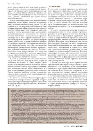 2015 Т. 9. № 1 Форсайт 51
Инновации и экономика
менее практически во всех кластерах создаются
определенные объекты инновационной инфра-
структуры (прежде всего, инжиниринговые цен-
тры), в большей (Новосибирская область) или
меньшей (Республика Мордовия и Красноярский
край) степени, заточенные под нужды малого
и среднего бизнеса.
Вопрос появления совместных инновационных
проектов в отечественных кластерах в настоящее
время не поддается объективной оценке. Это обу-
словлено тем, что, в отличие от большинства евро-
пейских программ, в России не разграничиваются
понятия инфраструктурной поддержки пилотных
кластеров путем финансирования деятельности
специализированных организаций и стимули-
рования совместных инновационных проектов.
Несмотря на то что в правительственном поста-
новлении[ПравительствоРФ,2013]предусмотрена
возможность осуществления совместных проектов
за счет федеральной субсидии, критерии их отбора,
в частности требования к составу участников, ин-
новационной составляющей, уровню внебюджет-
ного софинансирования, отсутствуют. Требуется
соответствующая корректировка мер политики,
которая подталкивала бы участников к разработке
совместных инновационных проектов, в дальней-
шем подлежащих экспертной оценке.
В связи с наличием тех или иных недостат-
ков у всех пилотных кластеров особо актуально
выявление их сильных и слабых сторон. Такой
анализ позволит обоснованно подойти к выбору
индивидуального пакета мер поддержки для каж-
дого конкретного случая либо отказаться от нее,
если изъяны окажутся слишком значительными.
Иногда решение проблем требует применения
и других инструментов, в том числе не связанных
с кластерной политикой.
Не менее важной задачей видится регулярный
мониторинг поддерживаемых структур, который
позволит со временем корректировать программу
их государственного финансирования [Christensen
et al., 2012, р. 11].
Заключение
В мировой практике накоплен значительный
опыт реализации программ поддержки класте-
ров, выполнены исследования определяющих
их успех факторов. В России государственная
поддержка кластеров находится на начальной
стадии, охватывая сегодня 25 пилотных обра-
зований, отобранных по результатам конкурса
в 2012 г. Чтобы оценить достигнутые результа-
ты, в ближайшее время предстоит проделать не-
обходимую методическую и организационную
работу.
В статье предпринята попытка восполнить
сложившийся вакуум путем анализа программ
развития и анкетирования пилотных кластеров.
Сопоставление с параметрами зарубежных ана-
логов и государственных программ позволило
сформулировать ключевые условия устойчивого
развития кластеров, среди которых качество го-
родской среды; критическая масса профильных
компаний; доминирование частной инициативы;
внутренняя конкуренция и открытость; нали-
чие специализированных независимых органов
управления и активных рабочих групп; формали-
зация прав, обязанностей и механизмов принятия
решений; осуществление совместных инноваци-
онных проектов и формирование пояса иннова-
ционных стартапов вокруг крупных компаний
либо университетов.
Соответствие кластера всем перечисленным
признакам подразумевает содержательную транс-
формацию, что позволит этим образованиям
перейти на траекторию самоподдерживающего-
ся развития. Кластеры будут развиваться и по-
сле прекращения государственной поддержки,
становясь локомотивами экономического роста
в соответствующих регионах. Оценка пилотных
кластеров с отмеченных позиций показала, что
всем им в той или иной степени присущи замет-
ные недостатки, поэтому их стратегии развития
и меры государственной поддержки подлежат
корректировке. F
Абашкин В., Бояров А., Куценко Е. (2012) Кластерная политика в России: от теории к практике // Форсайт. Т. 6. № 3. С. 16–27.
Викулова А. (2013) Мерный атом. Саровский инновационный кластер может остаться без федеральной поддержки в 2014 году //
Коммерсант. 21.11.2013. Режим доступа: http://www.kommersant.ru/doc/2341115, дата обращения 14.10.2014.
Гершман М.А. (2013) Программы инновационного развития компаний с государственным участием: первые итоги // Форсайт.
Т. 7. № 1. С. 28–43.
Гине Ж., Майсснер Д. (2012) Открытые инновации: эффекты для корпоративных стратегий, государственной политики и
международного «перетока» исследований и разработок // Форсайт. Т. 6. № 1. С. 26–36.
Голованова С.В., Авдашева С.Б., Кадочников С.М. (2010) Межфирменная кооперация: анализ развития кластеров в России //
Российский журнал менеджмента. Т. 8. № 1. С. 41–66.
Куценко Е.С. (2013) Управление кластером как профессия. Презентация на Кластерном саммите, 14–15 ноября 2013 г., Москва.
Режим доступа: http://www.slideshare.net/evgenykutsenko/2013-28272059, дата обращения 24.01.2014.
Минэкономразвития (2012) Стратегия инновационного развития Российской Федерации на период до 2020 года (утверждена
Распоряжением Правительства РФ № 2227-р от 08.08.2011 г.). М.: Министерство экономического развития России. Режим
доступа: http://www.economy.gov.ru/minec/activity/sections/innovations/doc20120210_04, дата обращения 28.06.2014.
НИУ ВШЭ (2013) Пилотные инновационные территориальные кластеры в Российской Федерации / Под ред. Л.М. Гохберга,
А.Е. Шадрина. М.: НИУ ВШЭ.
Правительство РФ (2013) Правила распределения и предоставления субсидий из федерального бюджета бюджетам субъектов
Российской Федерации на реализацию мероприятий, предусмотренных программами развития пилотных инновационных
территориальных кластеров. Утверждены Постановлением Правительства Российской Федерации № 188 от 06.03.2013
(в редакции изменений, утвержденных Постановлением Правительства Российской Федерации № 596 от 15.07. 2013).
РВК, НИУ ВШЭ, ЦСР «Северо-Запад» (2014) Система менеджмента для управляющих компаний инновационных
территориальных кластеров Российской Федерации. М.: Российская венчурная компания. Режим доступа: http://www.
rusventure.ru/ru/programm/analytics/docs/201403_management_companies_clusters.pdf, дата обращения 12.10.2014.
Саров.Net (2014) А деньги давали. Шанцев раскритиковал идею Саровского кластера // Саров.Net. 24.01.2014. Режим доступа:
http://www.sarov.net/news/?id=29399, дата обращения 14.10.2014.
Толстой Л.Н. (1999) Анна Каренина: роман. М.: Институт «Открытое общество», СЛОВО. ISBN 5-85050-382-X.
Куценко Е., с. 32–55
 