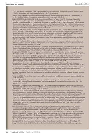 Innovation and Economy
54 FORESIGHT-RUSSIA Vol. 9. No 1 2015
CLOE (2004) Cluster Management Guide — Guidelines for the Development and Management of Cluster Initiatives, Linz:
TMG — Technologie- und Marketinggesellschaft m.b.H. of Upper Austria.
Cooke P. (2005) Regionally Asymmetric Knowledge Capabilities and Open Innovation. Exploring ‘Globalisation 2’ —
A New Model of Industry Organisation. Research Policy, vol. 34, no 8, pp. 1128–1149.
DGCIS, DATAR, SGAR, DIREСCTE (2012) Competitiveness Clusters in France, Paris: The Directorate General for
Competitiveness, Industry and Services (DGCIS), Interministerial Agency for Land Management and Regional
Business Development (DATAR), The General Secretariats for Regional Affairs (SGAR), The Regional Directorates for
Businesses, Competition Policy, Consumer Affairs, Labour and Employment (DIRECTE ) — ‘Businesses, Employment
and Economy’ unit. Available at: http://competitivite.gouv.fr/documents/commun/Documentation_poles/brochures_
poles/anglais/brochure-ang-internet.pdf, accessed 01.11.2012.
Diamond J. (1997) Guns, Germs, and Steel: The Fates of Human Societies, New York, London: W. W. Norton & Company.
Dohse D., Staehler T. (2008) BioRegio, BioProfile and the Rise of the German Biotech Industry (Working Paper no 1456),
Kiel: Kiel Institute for the World Economy. Available at: https://www.ifw-members.ifw-kiel.de/publications/bioregio-
bioprofile-and-the-growth-of-the-german-biotech-industry/KWP_1456.pdf, accessed 15.06.2014.
DTI (2004) A Practical Guide to Cluster Development: A Report to the Department of Trade and Industry and the English
RDAs, London: DTI.
ECEI (2012) The Quality Label for Cluster Organisations — Criteria, Processes, Framework of Implementation, European
Cluster Excellence Initiative. Available at: http://www.cluster-excellence.eu/fileadmin/_cluster-excellence/downloads/
GOLD-Assessment.pdf, accessed 23.07.2014.
EFCEI (2013) Extension of the European Cluster Observatory: Promoting Better Policies to Develop World-class Clusters in
Europe. A Policy Roadmap for Stimulating Emerging Industries, Brussels: European Commission. Available at: http://
www.emergingindustries.eu/Upload/CMS/Docs/Policy_roadmap.pdf, accessed 23.07.2014.
Eickelpasch A. (2008) The promotion of regional innovative networks — Lessons from the German InnoRegio-Programme.
Paper presented at the Final DISTRICT Conference ‘Innovation Pathways and Knowledge Economy’, April 16, Brussels.
European Cluster Observatory (2012) ‘Emerging industries’: Report on the methodology for their classification, on most
active and successful newly emerging industrial sectors, and on their geographical localization, Brussels: European
Commission. Available at: http://www.clusterobservatory.eu/system/modules/com.gridnine.opencms.modules.eco/
providers/getpdf.jsp?uid=4889e7e7-87fd-4a70-a6e2-0c6b170cb890, accessed 23.07.2014.
European Cluster Observatory (2013) European Cluster Excellence Scoreboard. Pilot Version, Brussels: European
Commission. Available at: http://www.emergingindustries.eu/Upload/CMS/Docs/ECES_Pilot.pdf, accessed 23.07.2014.
European Comission (2007) Innovation Clusters in Europe: A Statistical Analysis and Overview of Current Policy Support
(DG Enterprise and Industry Report), Brussels: European Commission. Available at: http://www.central2013.eu/
fileadmin/user_upload/Downloads/Tools_Resources/Cluster.pdf, accessed 24.09.2014.
European Commission (2006) 2006 Innobarometer on cluster’s role in facilitating innovation in Europe, Brussels: European
Commission.
Florida R.L. (2002) The rise of the creative class: And how it’s transforming work, leisure, community and everyday life, New
York: Basic Books.
Gershman M. (2013) Programmy innovatsionnogo razvitiya kompanii s gosudarstvennym utchastiem: pervye itogi
[Innovation Development Programmes for the State-owned Companies: First Results]. Foresight-Russia, vol. 7, no 1,
pp. 28–43 (in Russian).
Golovanova S.V., Avdasheva S.B., Kadotchnikov S.M. (2010) Mezhfirmennaya kooperatsiya: analiz razvitiya klasterov v
Rossii [Inter-firm Cooperation: Analysis of Clusters’ Development in Russia]. Rossiiskii zhurnal menedzhmenta [Russian
Management Journal], vol. 8, no 1, pp. 41–66 (in Russian).
Government of the Russian Federation (2013) Pravila raspredeleniya i predostavleniya subsidii iz federal’nogo byudzheta
byudzhetam sub’’ektov Rossiiskoi Federatsii na realizatsiyu meropriyatii, predusmotrennykh programmami razvitiya
pilotnykh innovatsionnykh territorial’nykh klasterov. Utverzhdeny Postanovleniem Pravitel’stva Rossiiskoi Federatsii № 188
ot 06.03.2013 (v redaktsii izmenenii, utverzhdennykh Postanovleniem Pravitel’stva Rossiiskoi Federatsii № 596 ot
15.07. 2013) [Rules for the allocating subsidies from the federal budget of the Russian Federation on the implementation
of activities under the pilot program of innovative regional clusters. Approved by the Resolution of the Government of
the Russian Federation no 188 dated 06.03.2013 (as amended by the changes approved by the RF Government Decree
no 596 dated 15.07.2013)]. Available at: http://www.consultant.ru/document/cons_doc_LAW_168824/, accessed
24.12.2014 (in Russian).
Guinet J., Meissner D. (2012) Otkrytye innovatsii: effekty dlya korporativnykh strategii, gosudarstvennoi politiki i
mezhdunarodnogo ‘peretoka’ issledovanii i razrabotok [Open Innovation: Implications for Corporate Strategies,
Government Policy and International R&D Spillovers]. Foresight-Russia, vol. 6, no 1, pp. 26–36 (in Russian).
Hagenauer S., Kergel H., Stürzebecher D. (2012) European Cluster Excellence BASELINE — Minimum Requirements for
Cluster Organisations, European Cluster Excellence Initiative. Available at: http://www.cluster-excellence.eu/fileadmin/_
cluster-excellence/grafiken/20111128_European_Cluster_Excellence_BASELINE_web.pdf, accessed 23.07.2014.
HSE (2013) Pilotnye innovatsionnye territorial’nye klastery v Rossiiskoi Federatsii [Pilot innovative regional clusters in
Russia] (eds. L. Gokhberg, A. Shadrin), Moscow: HSE (in Russian).
Huizingh E. (2011) Open Innovation: State of the Art and Future Perspectives. Technovation, vol. 31, no 1, pp. 2–9.
Hwang V.W., Horowitt G. (2012) The Rainforest: The Secret to Building the Next Silicon Valley, California: Regenwald.
Kutsenko Е., pp. 32–55
 