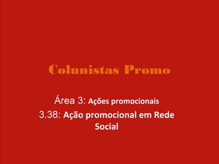 Colunistas Promo

   Área 3: Ações promocionais
3.38: Ação promocional em Rede
             Social
 