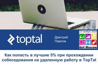 Как попасть в лучшие 5% при прохождении
собеседования на удаленную работу в TopTal
Дмитрий
Павлов
 