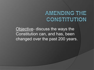 Objective- discuss the ways the
Constitution can, and has, been
changed over the past 200 years.
 