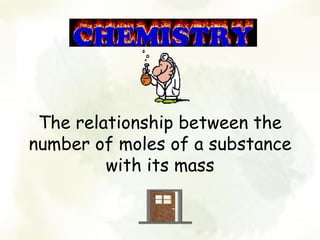 The relationship between the
number of moles of a substance
         with its mass
 