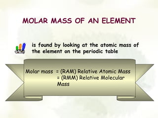MOLAR MASS OF AN ELEMENT


  is found by looking at the atomic mass of
  the element on the periodic table


Molar mass = (RAM) Relative Atomic Mass
           = (RMM) Relative Molecular
           Mass
 