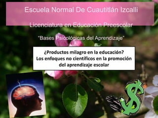 Escuela Normal De Cuautitlán Izcalli

 Licenciatura en Educación Preescolar

    “Bases Psicológicas del Aprendizaje”

       ¿Productos milagro en la educación?
   Los enfoques no científicos en la promoción
             del aprendizaje escolar
 