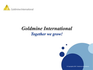 Company
 LOGO




          Goldmine International
              Together we grow!




                                  www.company.com

                                  © Copyrights 2007. Goldmine International.
 