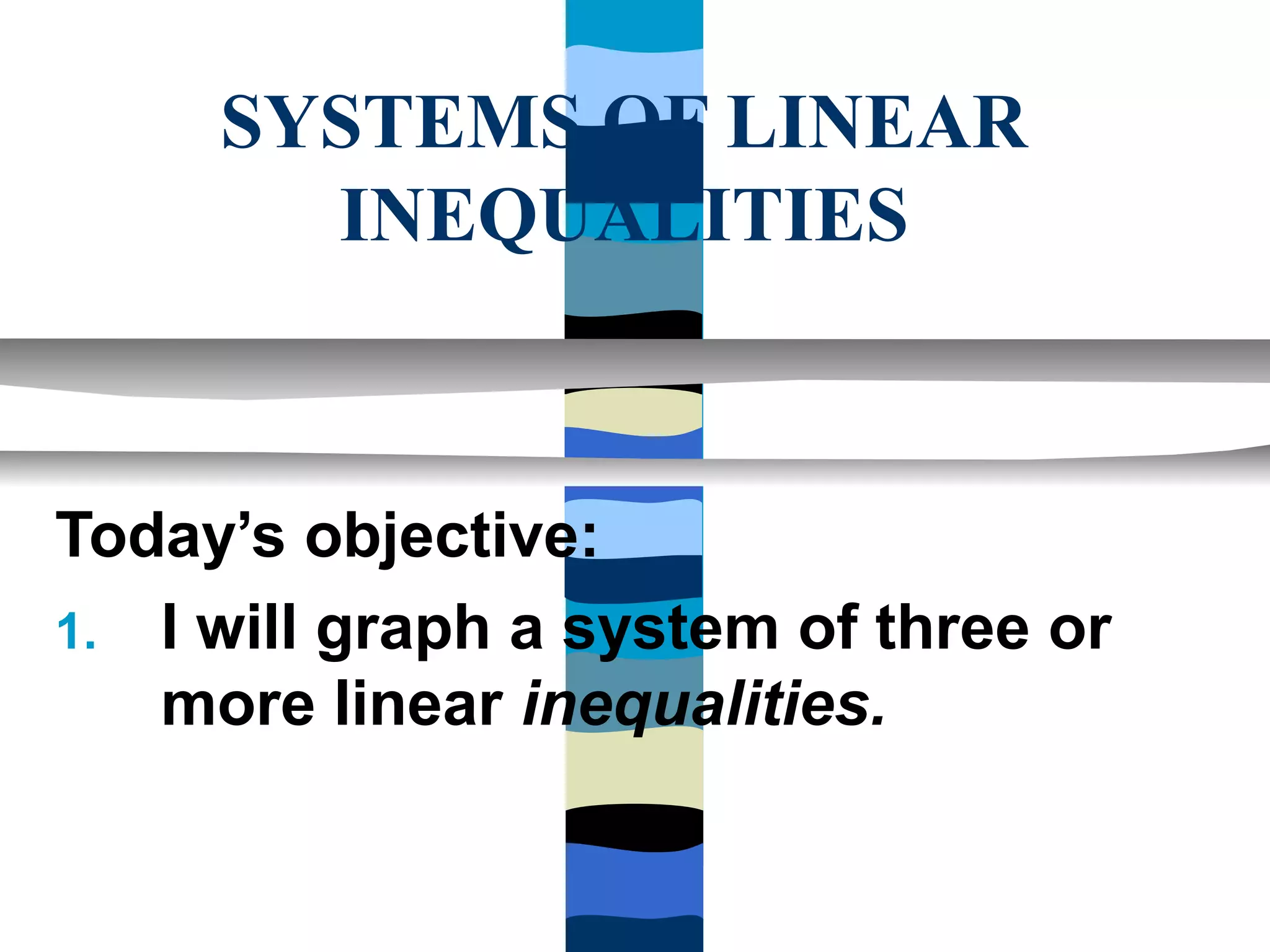 SYSTEMS OF LINEAR
       INEQUALITIES



Today’s objective:
1. I will graph a system of three or
   more linear inequalities.
 