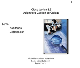 1
Clase teórica 3.3
Asignatura Gestión de Calidad
Tema:
Auditorías
Certificación
Universidad Nacional de Quilmes
Roque Sáenz Peña 352
Bernal, 2013
 