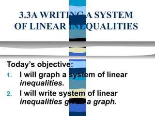 3.3A WRITING A SYSTEM
  OF LINEAR INEQUALITIES


Today’s objective:
1. I will graph a system of linear
   inequalities.
2. I will write system of linear
   inequalities given a graph.
 