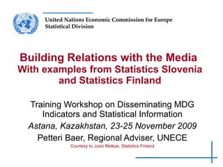 Building Relations with the Media  With examples from Statistics Slovenia and Statistics Finland Training Workshop on Disseminating MDG Indicators and Statistical Information Astana, Kazakhstan, 23-25 November 2009 Petteri Baer, Regional Adviser, UNECE Courtesy to Jussi Melkas, Statistics Finland 