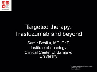 Targeted therapy:
Trastuzumab and beyond
    Semir Beslija, MD, PhD
       Institute of oncology
   Clinical Center of Sarajevo
             University

                             ESO Balkan Masterclass in Clinical Oncology
                             11.5.2011- 15.5.2011
                             Dubrovnik, Croatia
 