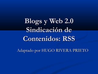Blogs y Web 2.0Blogs y Web 2.0
Sindicación deSindicación de
Contenidos: RSSContenidos: RSS
Adaptado por HUGO RIVERA PRIETOAdaptado por HUGO RIVERA PRIETO
 