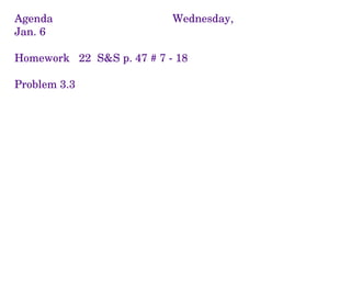 Agenda Wednesday, Jan. 6 Homework  22  S&S p. 47 # 7 - 18 Problem 3.3  